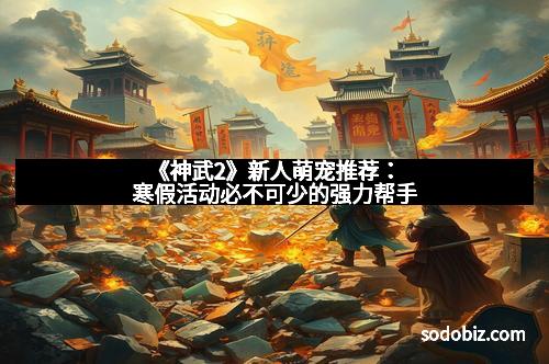 《神武2》新人萌宠推荐：寒假活动必不可少的强力帮手