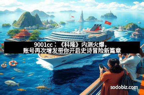 9001cc：《科隆》内测火爆，账号再次增发带你开启史诗冒险新篇章